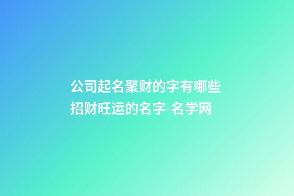 公司起名聚财的字有哪些 招财旺运的名字-名学网-第1张-公司起名-玄机派